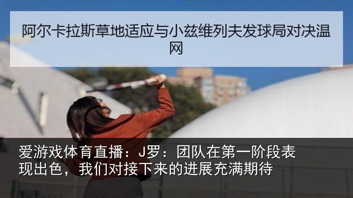 爱游戏体育直播：J罗：团队在第一阶段表现出色，我们对接下来的进展充满期待