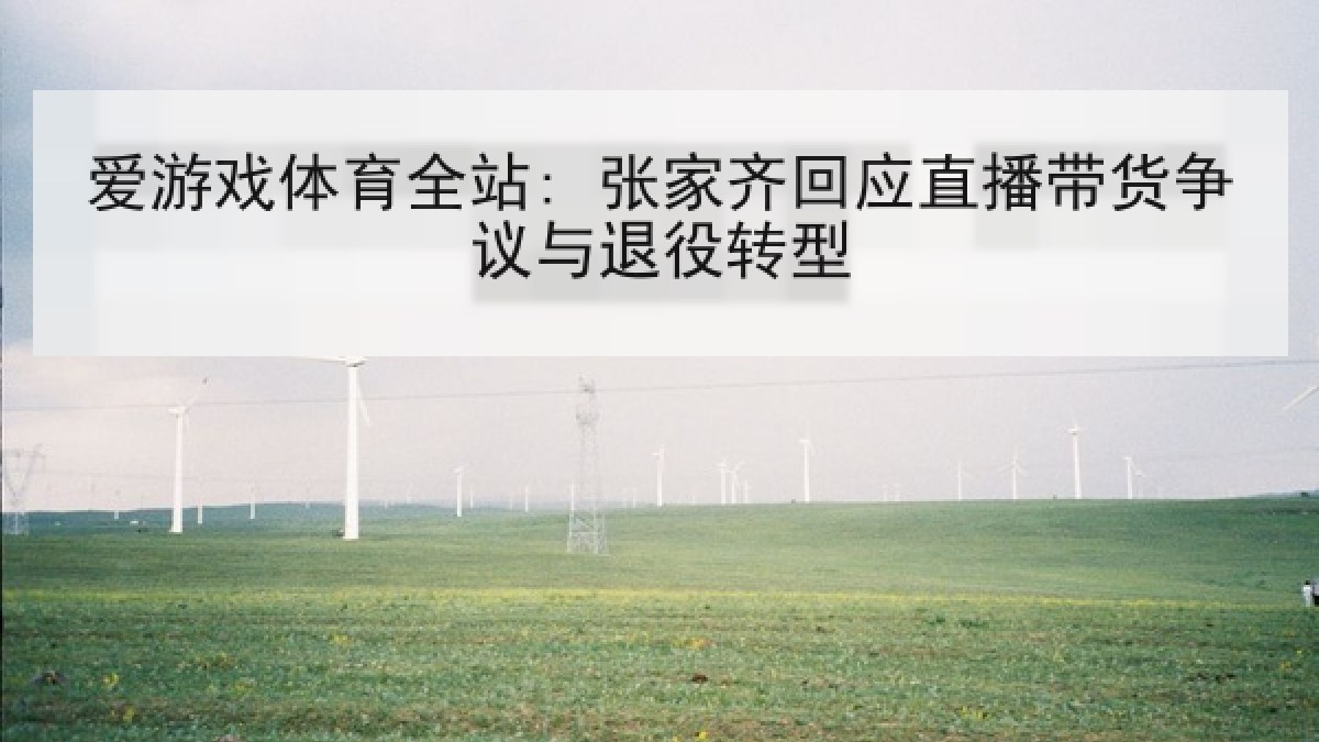 爱游戏体育全站: 张家齐回应直播带货争议与退役转型