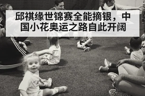 邱祺缘世锦赛全能摘银，中国小花奥运之路自此开阔