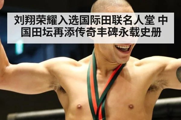 刘翔荣耀入选国际田联名人堂 中国田坛再添传奇丰碑永载史册
