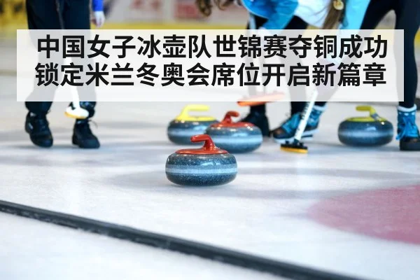 中国女子冰壶队世锦赛夺铜成功锁定米兰冬奥会席位开启新篇章
