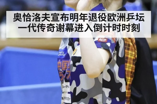 奥恰洛夫宣布明年退役欧洲乒坛一代传奇谢幕进入倒计时时刻